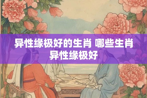 异性缘极好的生肖 哪些生肖异性缘极好