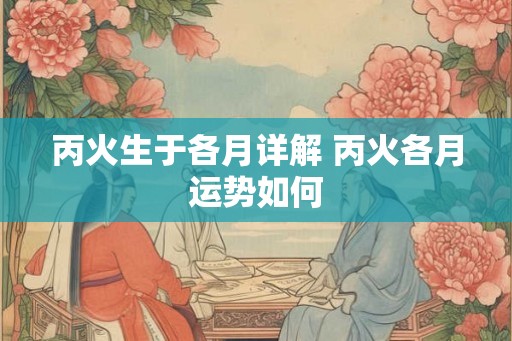 丙火生于各月详解 丙火各月运势如何