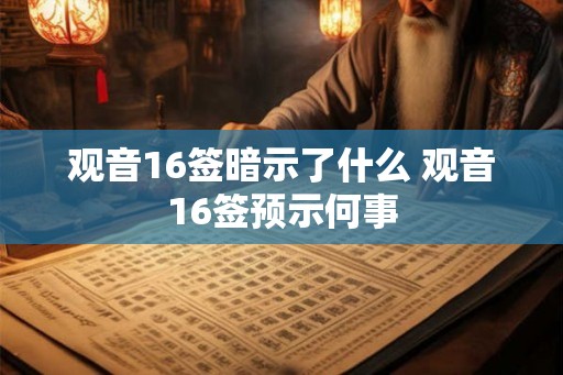 观音16签暗示了什么 观音16签预示何事 观音16签暗示了什么 观音16签预示何事