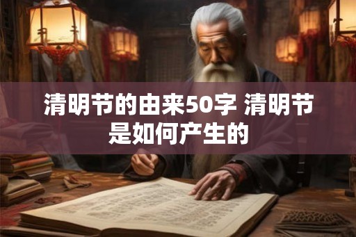 清明节的由来50字 清明节是如何产生的 清明节的由来50字 清明节是如何产生的