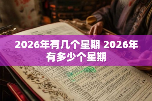 2026年有几个星期 2026年有多少个星期