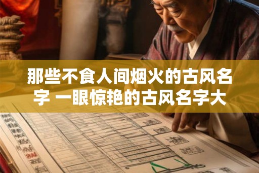 那些不食人间烟火的古风名字 一眼惊艳的古风名字大全