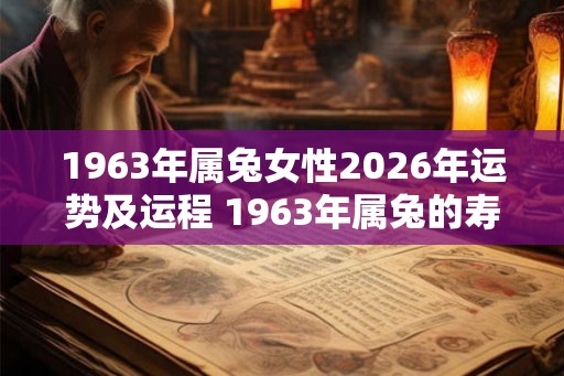 1963年属兔女性2026年运势及运程 1963年属兔的寿命多长