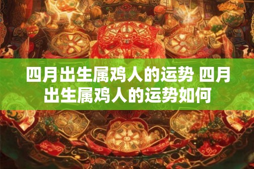 四月出生属鸡人的运势 四月出生属鸡人的运势如何