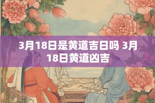 3月18日是黄道吉日吗 3月18日黄道凶吉