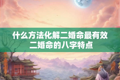 什么方法化解二婚命最有效 二婚命的八字特点