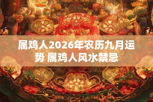 属鸡人2026年农历九月运势 属鸡人风水禁忌 属鸡人2026年农历九月运势 属鸡人风水禁忌