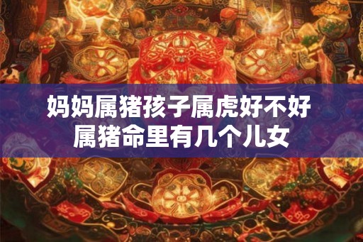 妈妈属猪孩子属虎好不好 属猪命里有几个儿女