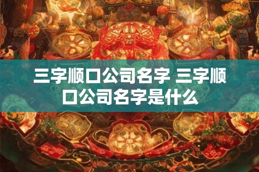 三字顺口公司名字 三字顺口公司名字是什么