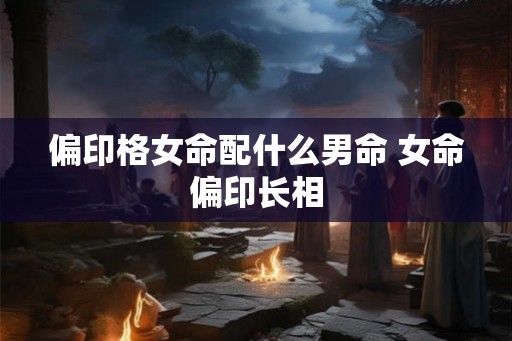 偏印格女命配什么男命 女命偏印长相