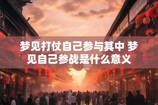 梦见打仗自己参与其中 梦见自己参战是什么意义