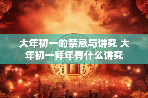 大年初一的禁忌与讲究 大年初一拜年有什么讲究