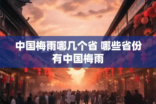 中国梅雨哪几个省 哪些省份有中国梅雨 中国梅雨哪几个省 哪些省份有中国梅雨
