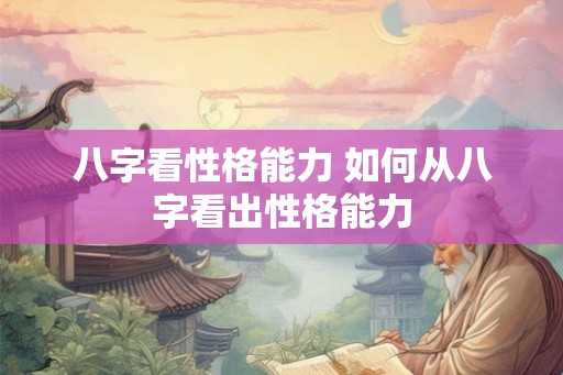 八字看性格能力 如何从八字看出性格能力