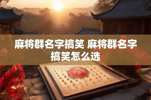 麻将群名字搞笑 麻将群名字搞笑怎么选
