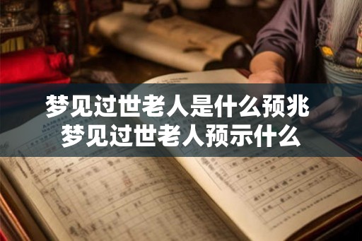 梦见过世老人是什么预兆 梦见过世老人预示什么