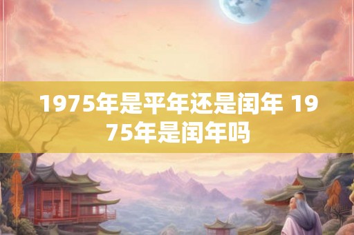 1975年是平年还是闰年 1975年是闰年吗
