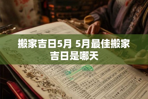 搬家吉日5月 5月最佳搬家吉日是哪天