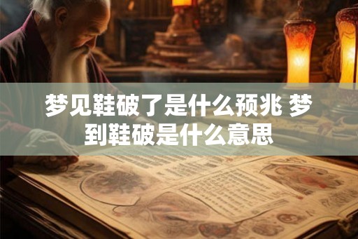 梦见鞋破了是什么预兆 梦到鞋破是什么意思