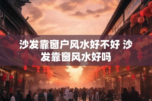 沙发靠窗户风水好不好 沙发靠窗风水好吗