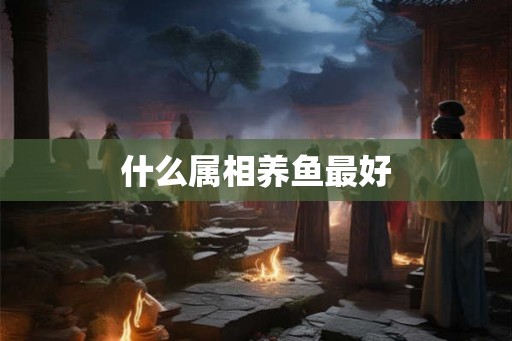 什么属相养鱼最好