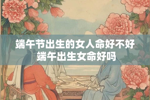 端午节出生的女人命好不好 端午出生女命好吗