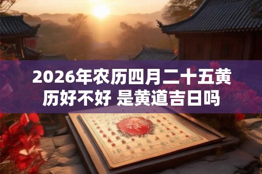 2026年农历四月二十五黄历好不好 是黄道吉日吗