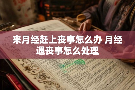 来月经赶上丧事怎么办 月经遇丧事怎么处理