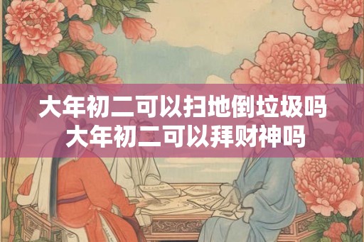 大年初二可以扫地倒垃圾吗 大年初二可以拜财神吗