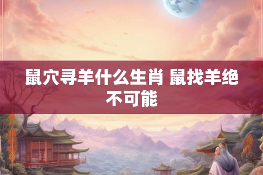 鼠穴寻羊什么生肖 鼠找羊绝不可能
