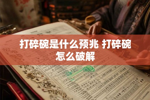 打碎碗是什么预兆 打碎碗怎么破解