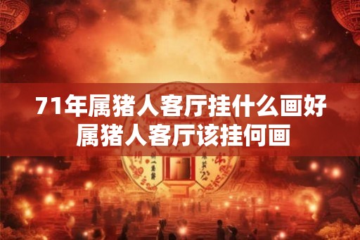 71年属猪人客厅挂什么画好 属猪人客厅该挂何画