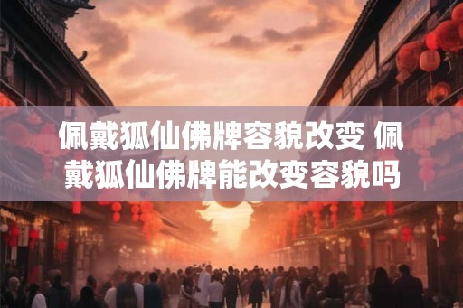 佩戴狐仙佛牌容貌改变 佩戴狐仙佛牌能改变容貌吗
