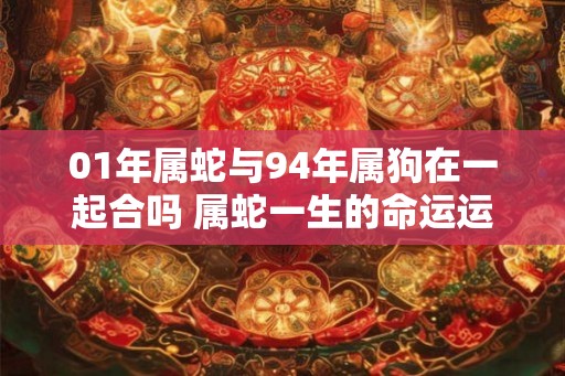01年属蛇与94年属狗在一起合吗 属蛇一生的命运运势如何
