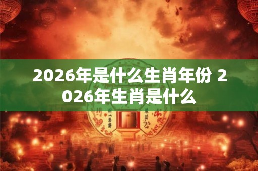 2026年是什么生肖年份 2026年生肖是什么