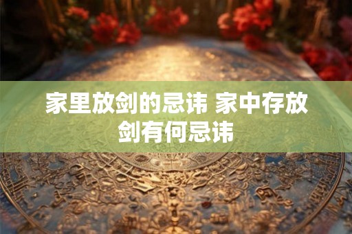 家里放剑的忌讳 家中存放剑有何忌讳