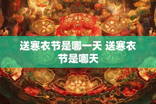 送寒衣节是哪一天 送寒衣节是哪天