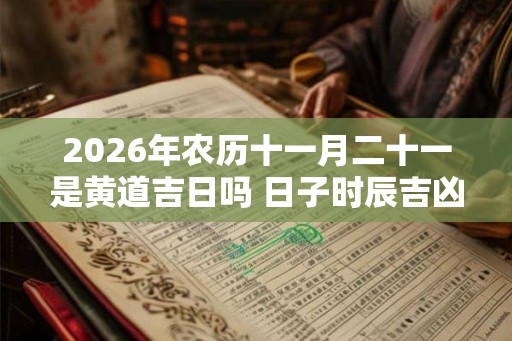 2026年农历十一月二十一是黄道吉日吗 日子时辰吉凶