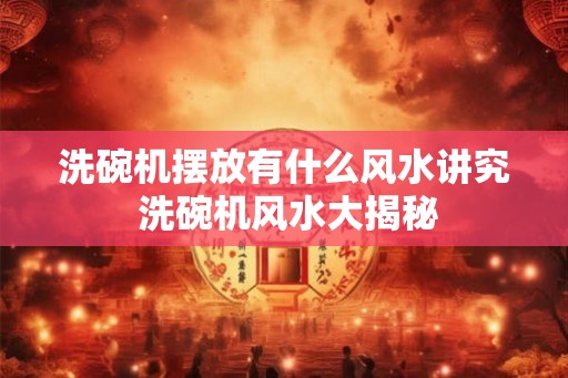 洗碗机摆放有什么风水讲究 洗碗机风水大揭秘