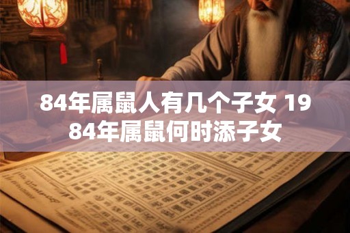 84年属鼠人有几个子女 1984年属鼠何时添子女