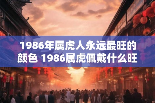 1986年属虎人永远最旺的颜色 1986属虎佩戴什么旺财