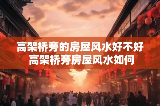 高架桥旁的房屋风水好不好 高架桥旁房屋风水如何 高架桥旁的房屋风水好不好 高架桥旁房屋风水如何