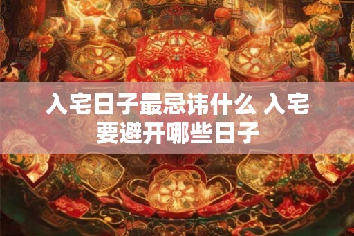 入宅日子最忌讳什么 入宅要避开哪些日子