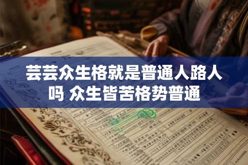 芸芸众生格就是普通人路人吗 众生皆苦格势普通