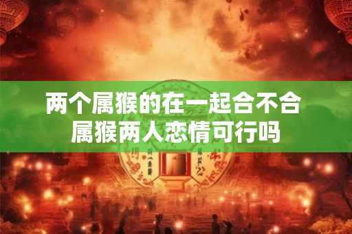 两个属猴的在一起合不合 属猴两人恋情可行吗