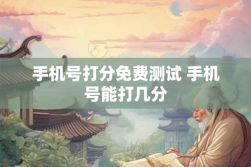 手机号打分免费测试 手机号能打几分