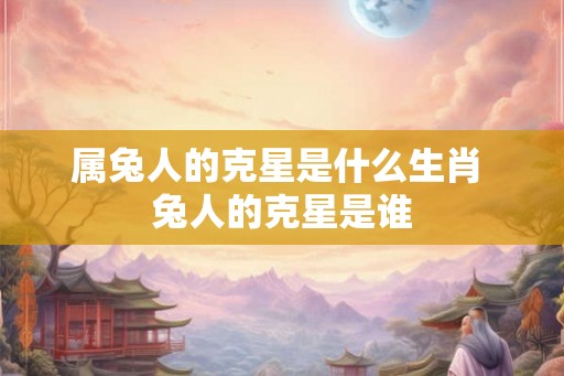 属兔人的克星是什么生肖 兔人的克星是谁
