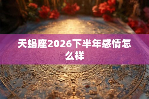天蝎座2026下半年感情怎么样 天蝎座2026下半年感情怎么样