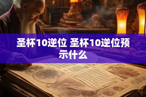 圣杯10逆位 圣杯10逆位预示什么