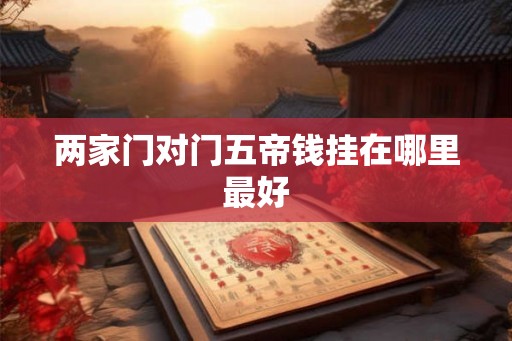 两家门对门五帝钱挂在哪里最好